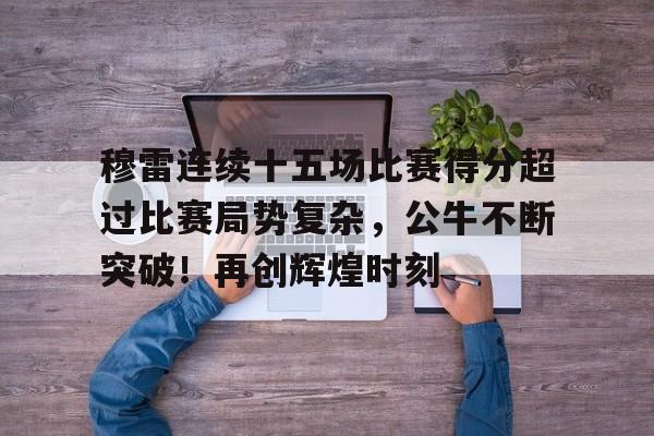 开云平台中国-包含穆雷连续十五场比赛得分超过比赛局势复杂，公牛不断突破！再创辉煌时刻的词条