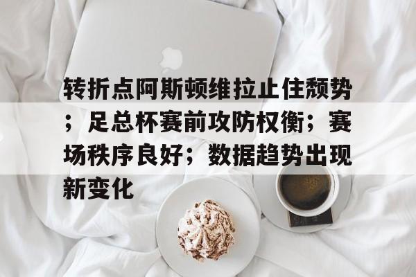 开云官网首页-关于转折点阿斯顿维拉止住颓势；足总杯赛前攻防权衡；赛场秩序良好；数据趋势出现新变化的信息