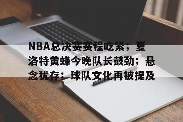 开云首页入口-NBA总决赛赛程吃紧；夏洛特黄蜂今晚队长鼓劲；悬念犹存；球队文化再被提及的简单介绍