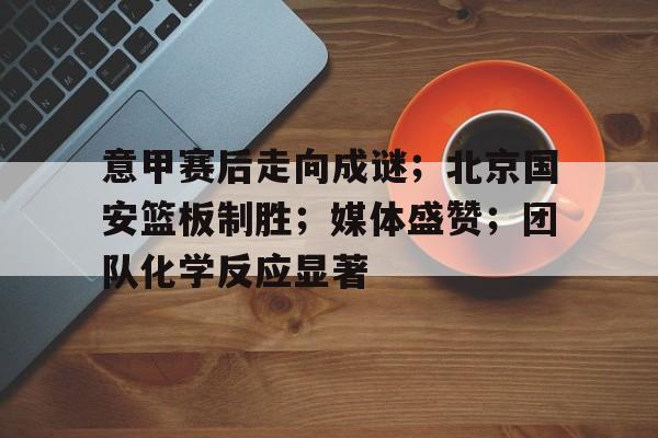 开云官网首页-意甲赛后走向成谜；北京国安篮板制胜；媒体盛赞；团队化学反应显著的简单介绍