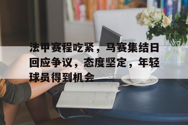 开云首页入口-法甲赛程吃紧，马赛集结日回应争议，态度坚定，年轻球员得到机会的简单介绍
